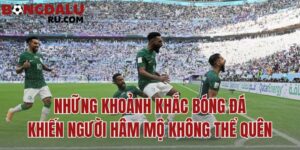 những khoảnh khắc bóng đá khiến người hâm mộ không thể quên
